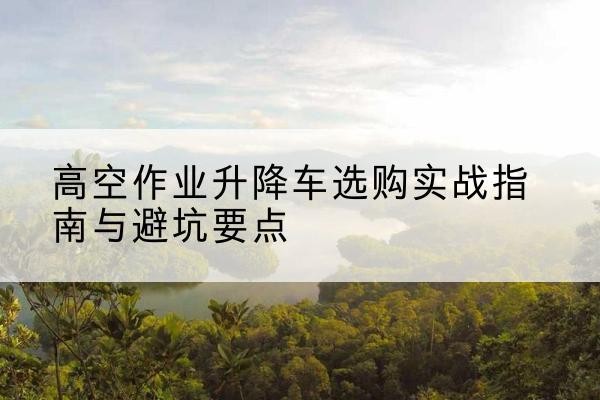 都安升降车怎么选-高空作业升降车选购实战指南与避坑要点