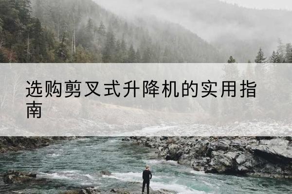 都安剪叉式升降机怎么选-选购剪叉式升降机的实用指南