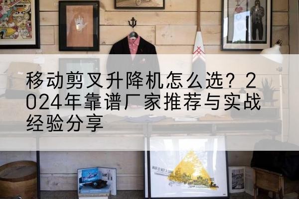 都安升降平台厂家推荐-移动剪叉升降机怎么选？2024年靠谱厂家推荐与实战经验分享