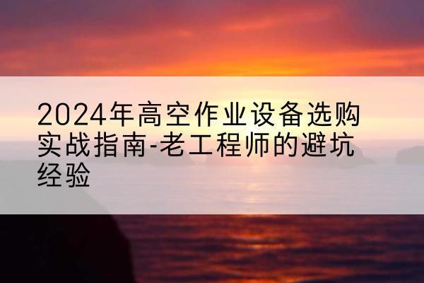 都安高空作业升降机厂家推荐-2024年高空作业设备选购实战指南-老工程师的避坑经验