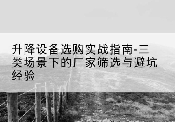 都安移动式升降机厂家推荐-升降设备选购实战指南-三类场景下的厂家筛选与避坑经验