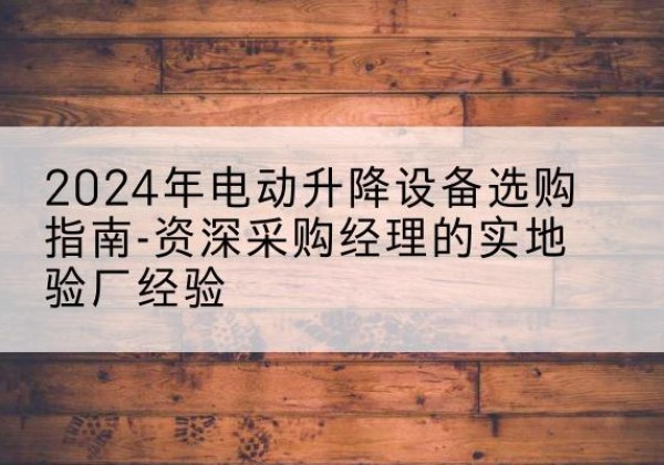 都安电动剪叉升降平台厂家-2024年电动升降设备选购指南-资深采购经理的实地验厂经验