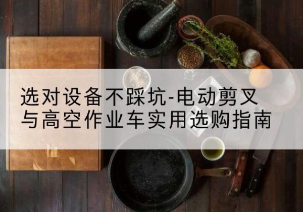 都安电动剪叉升降平台怎么选-选对设备不踩坑-电动剪叉与高空作业车实用选购指南