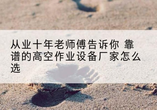 都安高空作业升降机厂家推荐-从业十年老师傅告诉你 靠谱的高空作业设备厂家怎么选