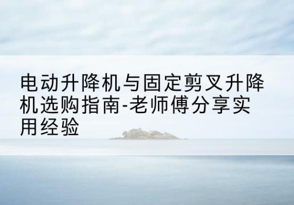 都安电动升降机怎么选-电动升降机与固定剪叉升降机选购指南-老师傅分享实用经验