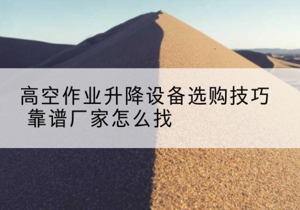都安电动升降平台厂家推荐-高空作业升降设备选购技巧 靠谱厂家怎么找