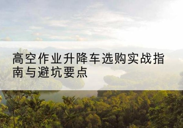 都安升降车怎么选-高空作业升降车选购实战指南与避坑要点