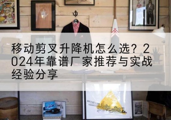 都安升降平台厂家推荐-移动剪叉升降机怎么选？2024年靠谱厂家推荐与实战经验分享
