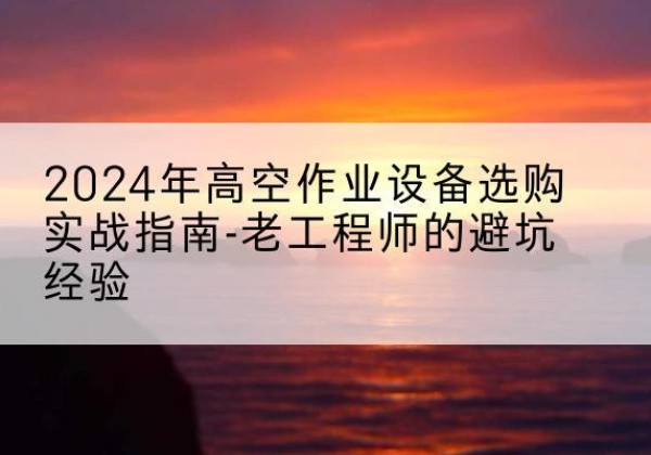 都安高空作业升降机厂家推荐-2024年高空作业设备选购实战指南-老工程师的避坑经验