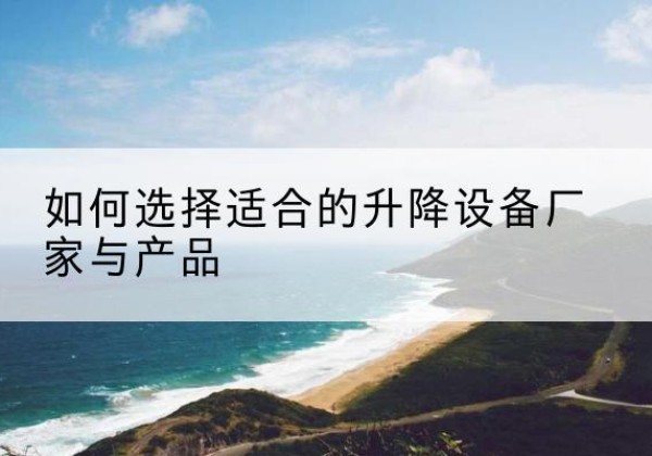 都安电动升降平台厂家-如何选择适合的升降设备厂家与产品